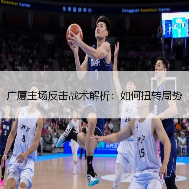 广厦主场反击战术解析：如何扭转局势