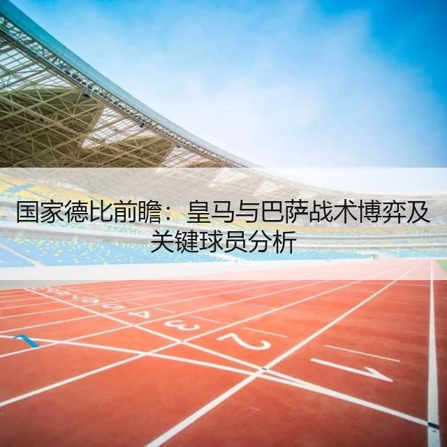 国家德比前瞻：皇马与巴萨战术博弈及关键球员分析