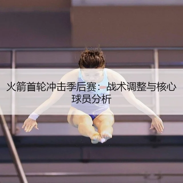 火箭首轮冲击季后赛：战术调整与核心球员分析