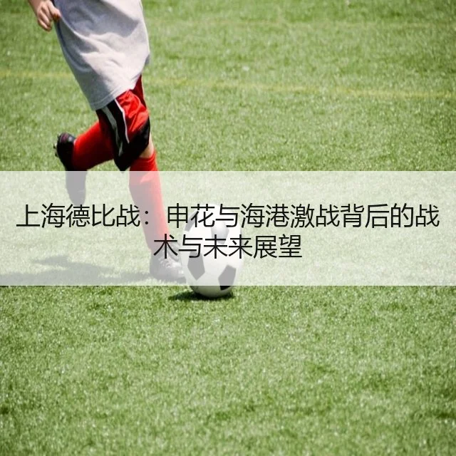 上海德比战:申花与海港激战背后的战术与未来展望