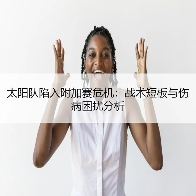 太阳队陷入附加赛危机:战术短板与伤病困扰分析